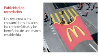 Publicidad de
recordación.
Les recuerda a los
consumidores los usos,
las características y los
beneficios de una marca
establecida.
 