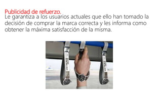 Publicidad de refuerzo.
Le garantiza a los usuarios actuales que ello han tomado la
decisión de comprar la marca correcta y les informa como
obtener la máxima satisfacción de la misma.
 
