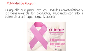 Publicidad de Apoyo
Es aquella que promueve los usos, las características y
los beneficios de los productos, ayudando con ello a
construir una imagen organizacional
 