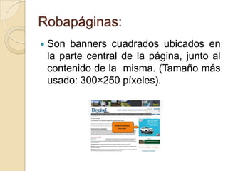 Robapáginas:
   Son banners cuadrados ubicados en
    la parte central de la página, junto al
    contenido de la misma. (Tamaño más
    usado: 300×250 píxeles).
 