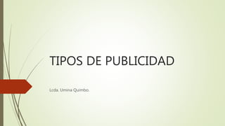 TIPOS DE PUBLICIDAD
Lcda. Umina Quimbo.
 