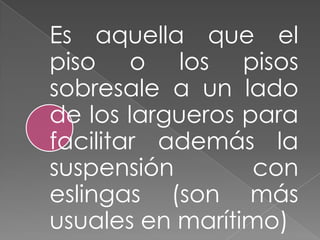 Es aquella que el
piso o los pisos
sobresale a un lado
de los largueros para
facilitar además la
suspensión
con
eslingas (son más
usuales en marítimo)

 