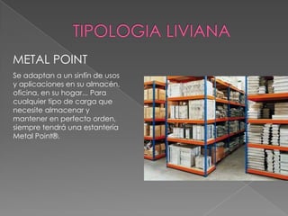 METAL POINT
Se adaptan a un sinfín de usos
y aplicaciones en su almacén,
oficina, en su hogar... Para
cualquier tipo de carga que
necesite almacenar y
mantener en perfecto orden,
siempre tendrá una estantería
Metal Point®.

 