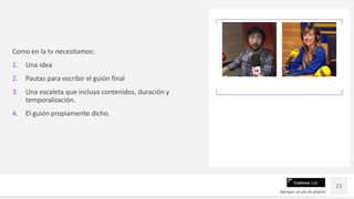 Contoso Ltd.
Como en la tv necesitamos:
1. Una idea
2. Pautas para escribir el guión final
3. Una escaleta que incluya contenidos, duración y
temporalización.
4. El guión propiamente dicho.
Agregue un pie de página
21
 