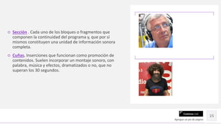 Contoso Ltd.
○ Sección . Cada uno de los bloques o fragmentos que
componen la continuidad del programa y, que por sí
mismos constituyen una unidad de información sonora
completa.
○ Cuñas. Inserciones que funcionan como promoción de
contenidos. Suelen incorporar un montaje sonoro, con
palabra, música y efectos, dramatizados o no, que no
superan los 30 segundos.
Agregue un pie de página
25
 