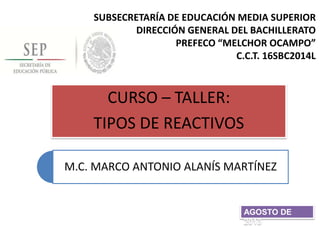 SUBSECRETARÍA DE EDUCACIÓN MEDIA SUPERIOR
DIRECCIÓN GENERAL DEL BACHILLERATO
PREFECO “MELCHOR OCAMPO”
C.C.T. 16SBC2014L
CURSO – TALLER:
TIPOS DE REACTIVOS
AGOSTO DE
2013
M.C. MARCO ANTONIO ALANÍS MARTÍNEZ
 
