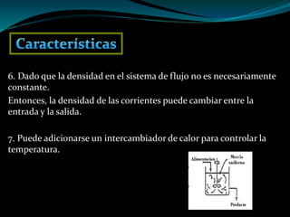 6. Dado que la densidad en el sistema de flujo no es necesariamente
constante.
Entonces, la densidad de las corrientes puede cambiar entre la
entrada y la salida.
7. Puede adicionarse un intercambiador de calor para controlar la
temperatura.
 