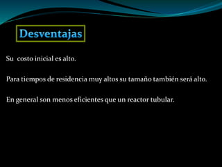 Su costo inicial es alto.
Para tiempos de residencia muy altos su tamaño también será alto.
En general son menos eficientes que un reactor tubular.
 