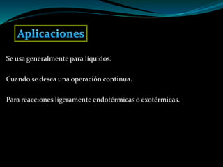 Se usa generalmente para líquidos.
Cuando se desea una operación continua.
Para reacciones ligeramente endotérmicas o exotérmicas.
 