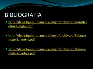 BIBLIOGRAFIA
 http://depa.fquim.unam.mx/amyd/archivero/IntroRea
ctores_10564.pdf
 http://depa.fquim.unam.mx/amyd/archivero/Balance
materia_10657.pdf
 http://depa.fquim.unam.mx/amyd/archivero/Balance
materia_10657.pdf
 