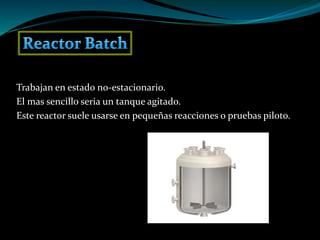 Trabajan en estado no-estacionario.
El mas sencillo seria un tanque agitado.
Este reactor suele usarse en pequeñas reacciones o pruebas piloto.
 