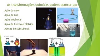 As transformações químicas podem ocorrer por:
Ação do calor
Ação da Luz
Ação Mecânica
Ação da Corrente Elétrica
Junção de Substâncias
 