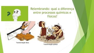 Relembrando: qual a diferença
entre processos químicos e
físicos?
 