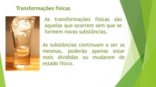 As transformações físicas são
aquelas que ocorrem sem que se
formem novas substâncias.
Transformações físicas
As substâncias continuam a ser as
mesmas, poderão apenas estar
mais divididas ou mudarem de
estado físico.
 