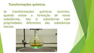 Transformações químicas
As transformações químicas ocorrem,
quando existe a formação de novas
substâncias, isto é, substâncias com
propriedades diferentes das substâncias
iniciais.
 