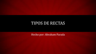 Hecho por: Abraham Parada
TIPOS DE RECTAS
 