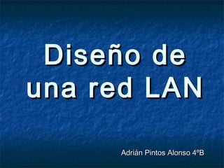 Diseño deDiseño de
una red LANuna red LAN
Adrián Pintos Alonso 4ºBAdrián Pintos Alonso 4ºB
 