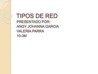 TIPOS DE RED
PRESENTADO POR:
ANGY JOHANNA GARCIA
VALERIA PARRA
10-3M
 