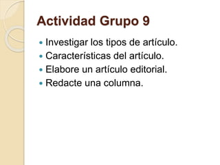 Actividad Grupo 9 
 Investigar los tipos de artículo. 
 Características del artículo. 
 Elabore un artículo editorial. 
 Redacte una columna. 
 
