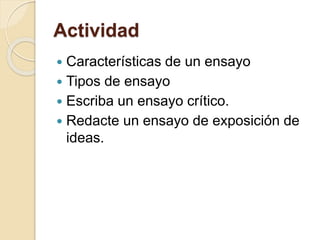 Actividad 
 Características de un ensayo 
 Tipos de ensayo 
 Escriba un ensayo crítico. 
 Redacte un ensayo de exposición de 
ideas. 
 