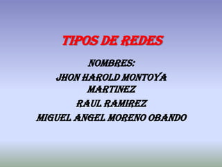 TIPOS DE REDES
         NOMBRES:
   JHON HAROLD MONTOYA
         MARTINEZ
       RAUL RAMIREZ
MIGUEL ANGEL MORENO OBANDO
 