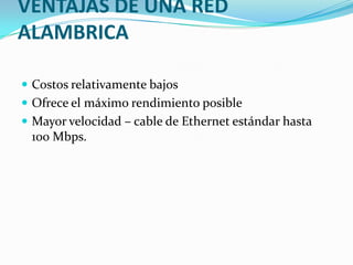VENTAJAS DE UNA RED
ALAMBRICA

 Costos relativamente bajos
 Ofrece el máximo rendimiento posible
 Mayor velocidad – cable de Ethernet estándar hasta
 100 Mbps.
 