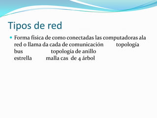Tipos de red
 Forma física de como conectadas las computadoras ala
 red o llama da cada de comunicación      topología
 bus             topología de anillo
 estrella     malla cas de 4 árbol
 
