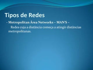 Tipos de Redes
- Metropolitan Área Networks – MAN’S –
   Redes cuja a distância começa a atingir distâncias
  metropolitanas.
 