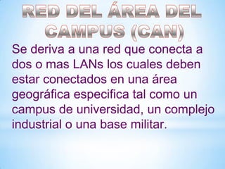 Se deriva a una red que conecta a
dos o mas LANs los cuales deben
estar conectados en una área
geográfica especifica tal como un
campus de universidad, un complejo
industrial o una base militar.

 