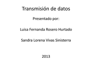 Transmisión de datos
Presentado por:
Luisa Fernanda Rosero Hurtado

Sandra Lorena Vivas Sinisterra

2013

 