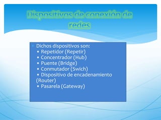  Dichos dispositivos son:
• Repetidor (Repetir)
• Concentrador (Hub)
• Puente (Bridge)
• Conmutador (Swich)
• Dispositivo de encadenamiento
(Router)
• Pasarela (Gateway)
 