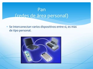 Pan
(redes de área personal)
 Se interconectan varios dispositivos entre si, es mas
de tipo personal.
 