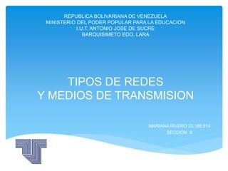 TIPOS DE REDES
Y MEDIOS DE TRANSMISION
MARIANA RIVERO 20.189.914
SECCION A
REPUBLICA BOLIVARIANA DE VENEZUELA
MINISTERIO DEL PODER POPULAR PARA LA EDUCACION
I.U.T. ANTONIO JOSE DE SUCRE
BARQUISIMETO EDO. LARA
 