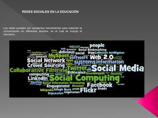 REDES SOCIALES EN LA EDUCACIÓN
Las redes sociales son excelentes herramientas para extender la
comunicación en diferentes ámbitos, en el cual se incluye el
educativo.
 