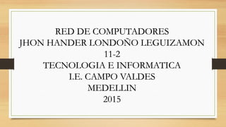 RED DE COMPUTADORES
JHON HANDER LONDOÑO LEGUIZAMON
11-2
TECNOLOGIA E INFORMATICA
I.E. CAMPO VALDES
MEDELLIN
2015
 