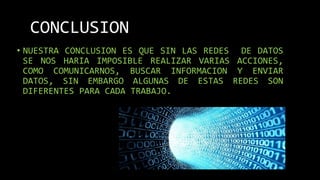 CONCLUSION
• NUESTRA CONCLUSION ES QUE SIN LAS REDES DE DATOS
SE NOS HARIA IMPOSIBLE REALIZAR VARIAS ACCIONES,
COMO COMUNICARNOS, BUSCAR INFORMACION Y ENVIAR
DATOS, SIN EMBARGO ALGUNAS DE ESTAS REDES SON
DIFERENTES PARA CADA TRABAJO.
 