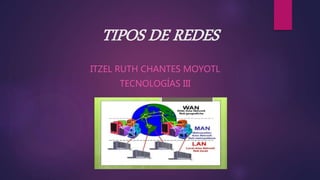TIPOS DE REDES
ITZEL RUTH CHANTES MOYOTL
TECNOLOGÍAS III
 