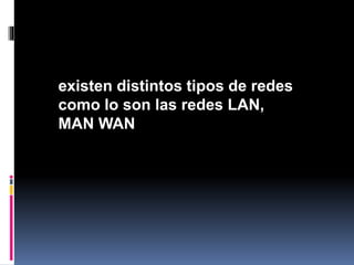 existen distintos tipos de redes
como lo son las redes LAN,
MAN WAN
 