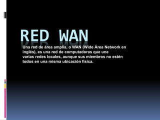 RED WANUna red de área amplia, o WAN (Wide Área Network en
inglés), es una red de computadoras que une
varias redes locales, aunque sus miembros no estén
todos en una misma ubicación física.
 