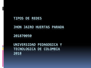 TIPOS DE REDES
JHON JAIRO HUERTAS PARADA
201870050
UNIVERSIDAD PEDAGOGICA Y
TECNOLOGICA DE COLOMBIA
2018
 