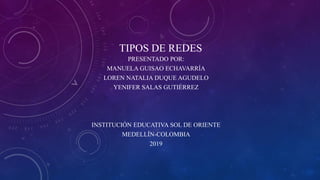 TIPOS DE REDES
PRESENTADO POR:
MANUELA GUISAO ECHAVARRÍA
LOREN NATALIA DUQUE AGUDELO
YENIFER SALAS GUTIÉRREZ
INSTITUCIÓN EDUCATIVA SOL DE ORIENTE
MEDELLÍN-COLOMBIA
2019
 