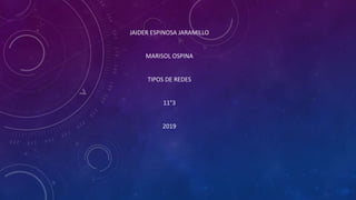 JAIDER ESPINOSA JARAMILLO
MARISOL OSPINA
TIPOS DE REDES
11°3
2019
 