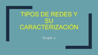 TIPOS DE REDES Y
SU
CARACTERIZACIÓN
Grupo: 2
 