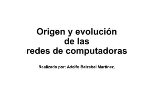 Origen y evolución
de las
redes de computadoras
Realizado por: Adolfo Baizabal Martinez.
 