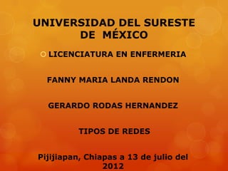 UNIVERSIDAD DEL SURESTE
      DE MÉXICO
  LICENCIATURA EN ENFERMERIA


  FANNY MARIA LANDA RENDON


  GERARDO RODAS HERNANDEZ


          TIPOS DE REDES


Pijijiapan, Chiapas a 13 de julio del
                2012
 
