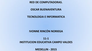 RED DE COMPUTADORAS.
OSCAR BUENAVENTURA
TECNOLOGIA E INFORMATICA
IVONNE RINCÓN NORIEGA
11-1
INSTITUCION EDUCATIVA CAMPO VALDES
MEDELLIN - 2015
 