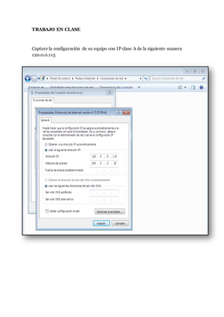 TRABAJO EN CLASE 
Capture la configuración de su equipo con IP clase A de la siguiente manera 
120.0.0.115 
 