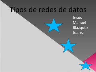 Tipos de redes de datos Jesús Manuel  Blázquez  Juarez 