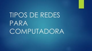 TIPOS DE REDES
PARA
COMPUTADORA
 
