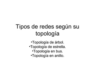 Tipos de redes según su
topología
•Topología de árbol.
•Topología de estrella.
•Topología en bus.
•Topología en anillo.
 